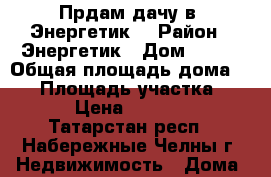Прдам дачу в “Энергетик“ › Район ­ Энергетик › Дом ­ 711 › Общая площадь дома ­ 30 › Площадь участка ­ 400 › Цена ­ 350 000 - Татарстан респ., Набережные Челны г. Недвижимость » Дома, коттеджи, дачи продажа   